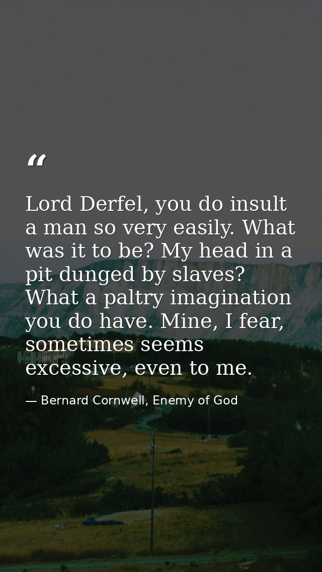 Lord Derfel, you do insult a man so very easily. What was it to be? My head in a pit dunged by slaves? What a paltry ima — Bernard Cornwell, Enemy of God