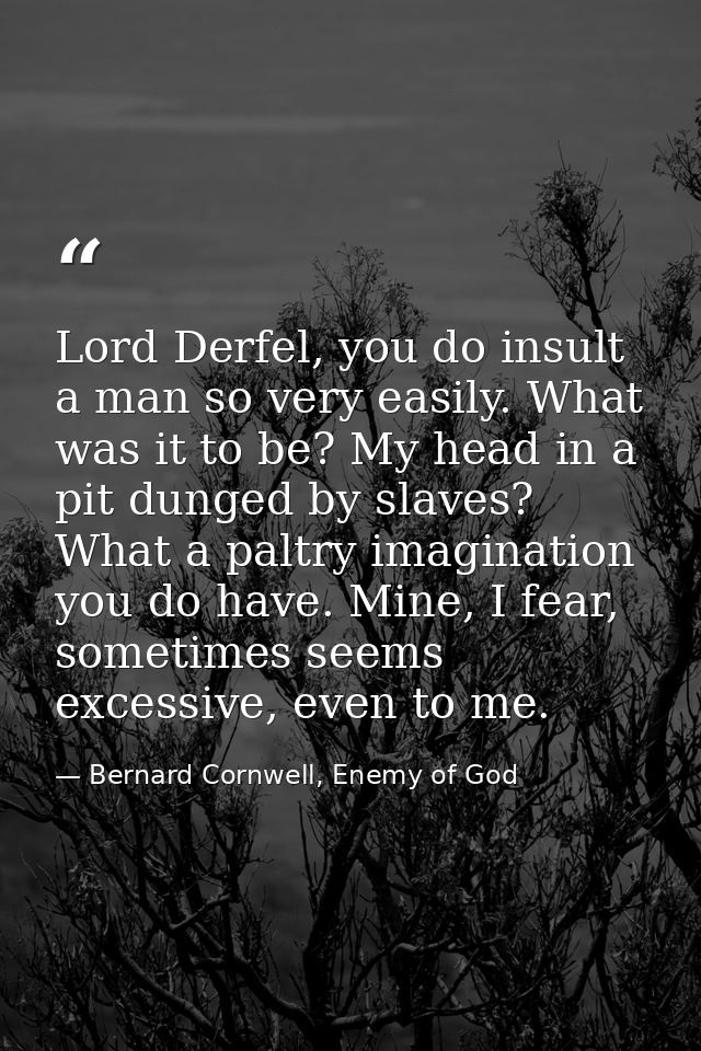 Lord Derfel, you do insult a man so very easily. What was it to be? My head in a pit dunged by slaves? What a paltry ima — Bernard Cornwell, Enemy of God