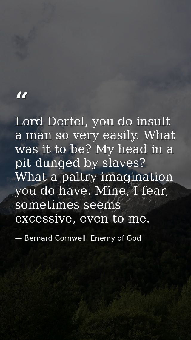Lord Derfel, you do insult a man so very easily. What was it to be? My head in a pit dunged by slaves? What a paltry ima — Bernard Cornwell, Enemy of God