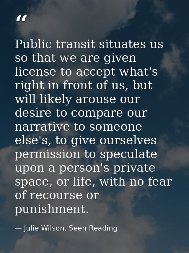 Public transit situates us so that we are given license to accept what's right in front of us, but will likely arouse ou — Julie Wilson, Seen Reading
