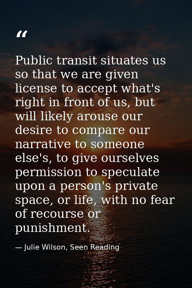 Public transit situates us so that we are given license to accept what's right in front of us, but will likely arouse ou — Julie Wilson, Seen Reading