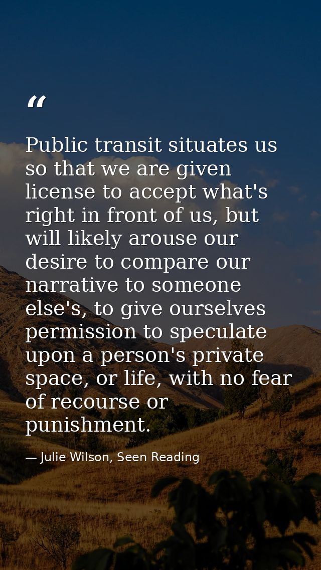 Public transit situates us so that we are given license to accept what's right in front of us, but will likely arouse ou — Julie Wilson, Seen Reading