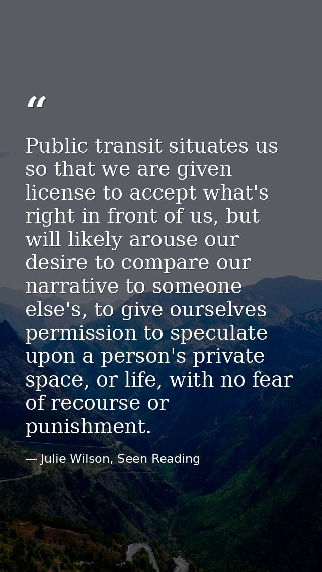 Public transit situates us so that we are given license to accept what's right in front of us, but will likely arouse ou — Julie Wilson, Seen Reading