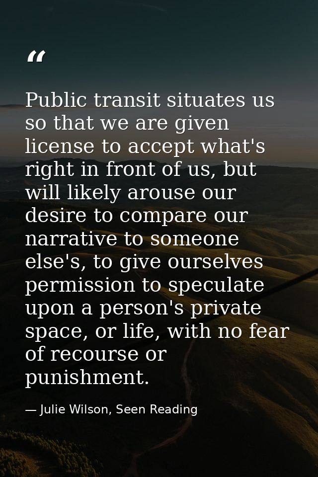 Public transit situates us so that we are given license to accept what's right in front of us, but will likely arouse ou — Julie Wilson, Seen Reading
