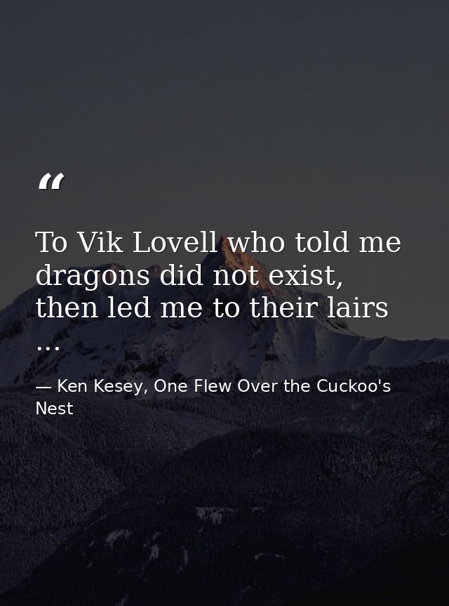 To Vik Lovell who told me dragons did not exist, then led me to their lairs ... — Ken Kesey, One Flew Over the Cuckoo's Nest