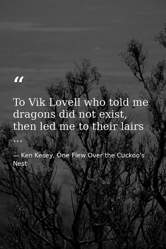 To Vik Lovell who told me dragons did not exist, then led me to their lairs ... — Ken Kesey, One Flew Over the Cuckoo's Nest