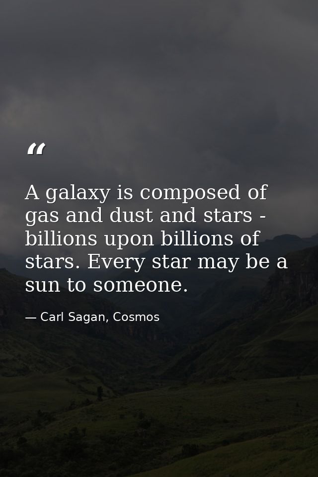 A galaxy is composed of gas and dust and stars - billions upon billions of stars. Every star may be a sun to someone. — Carl Sagan, Cosmos