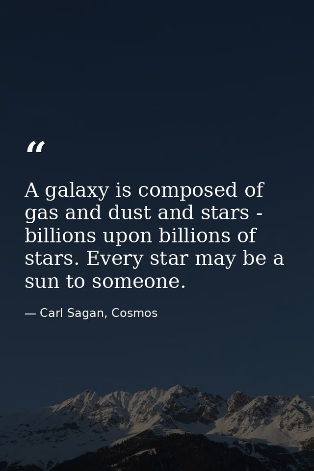 A galaxy is composed of gas and dust and stars - billions upon billions of stars. Every star may be a sun to someone. — Carl Sagan, Cosmos