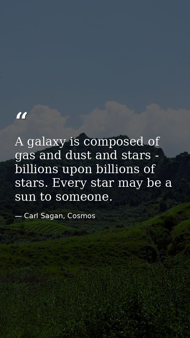 A galaxy is composed of gas and dust and stars - billions upon billions of stars. Every star may be a sun to someone. — Carl Sagan, Cosmos