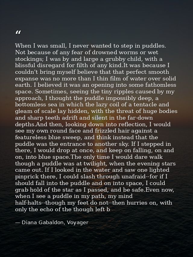When I was small, I never wanted to step in puddles. Not because of any fear of drowned worms or wet stockings; I was by — Diana Gabaldon, Voyager