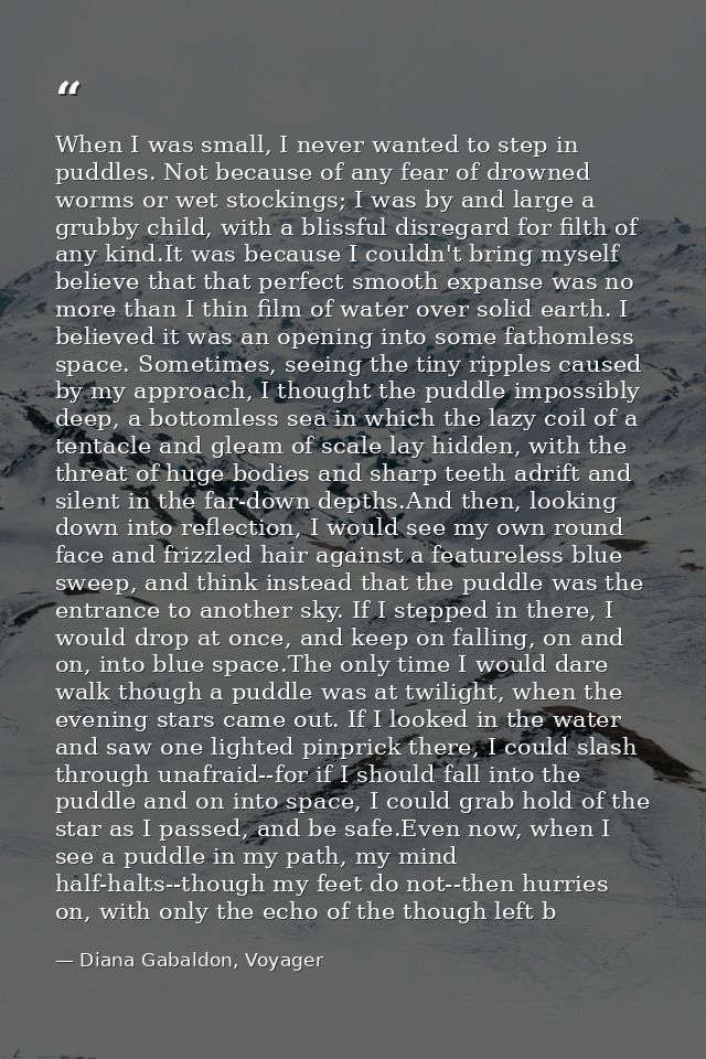 When I was small, I never wanted to step in puddles. Not because of any fear of drowned worms or wet stockings; I was by — Diana Gabaldon, Voyager