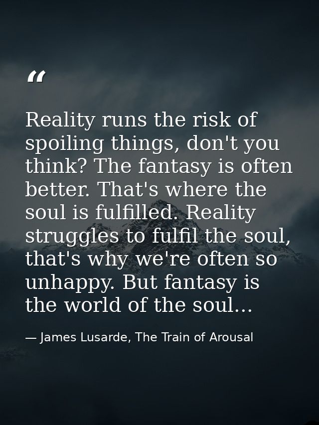 Reality runs the risk of spoiling things, don't you think? The fantasy is often better. That's where the soul is fulfill — James Lusarde, The Train of Arousal