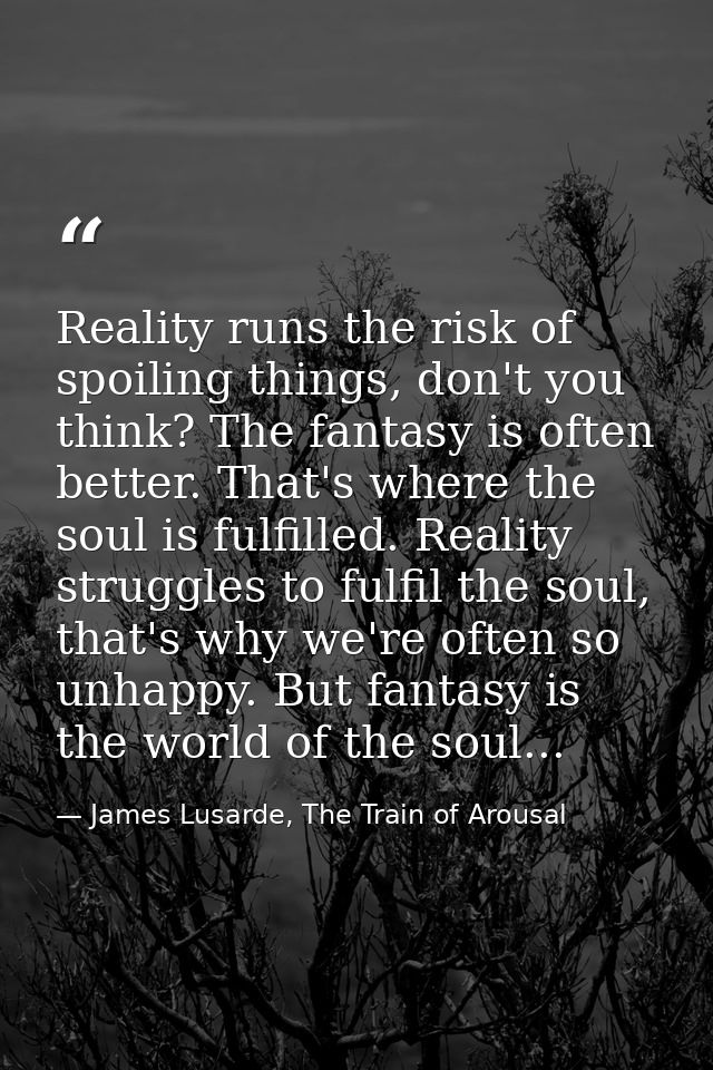 Reality runs the risk of spoiling things, don't you think? The fantasy is often better. That's where the soul is fulfill — James Lusarde, The Train of Arousal
