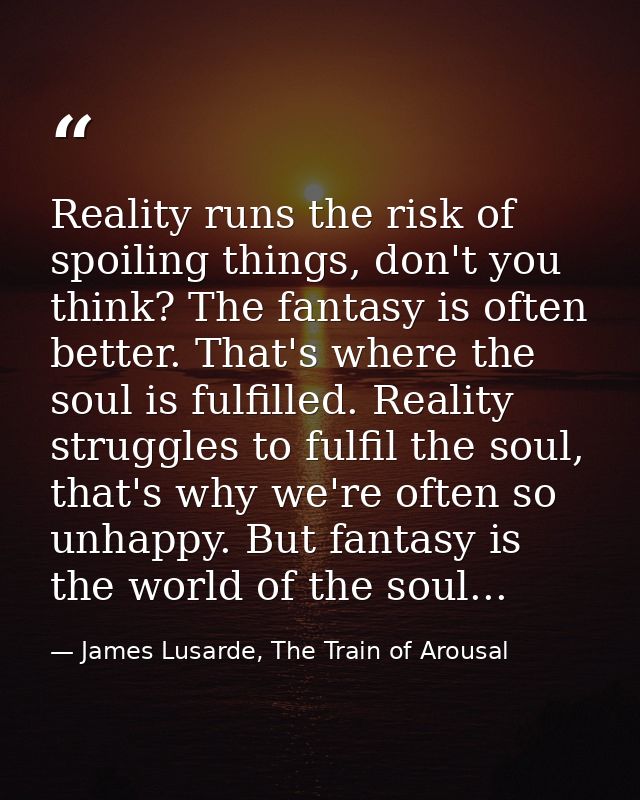 Reality runs the risk of spoiling things, don't you think? The fantasy is often better. That's where the soul is fulfill — James Lusarde, The Train of Arousal