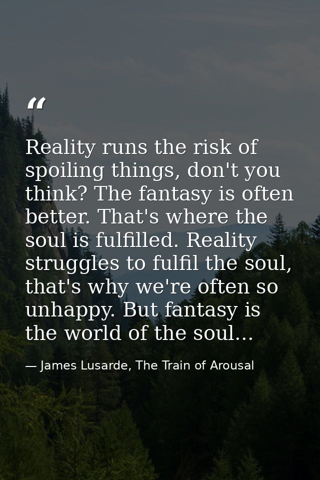 Reality runs the risk of spoiling things, don't you think? The fantasy is often better. That's where the soul is fulfill — James Lusarde, The Train of Arousal