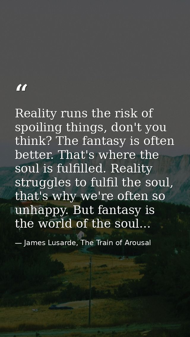 Reality runs the risk of spoiling things, don't you think? The fantasy is often better. That's where the soul is fulfill — James Lusarde, The Train of Arousal