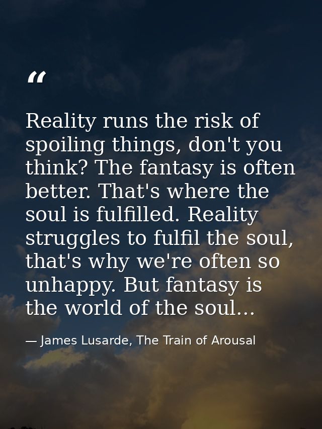 Reality runs the risk of spoiling things, don't you think? The fantasy is often better. That's where the soul is fulfill — James Lusarde, The Train of Arousal