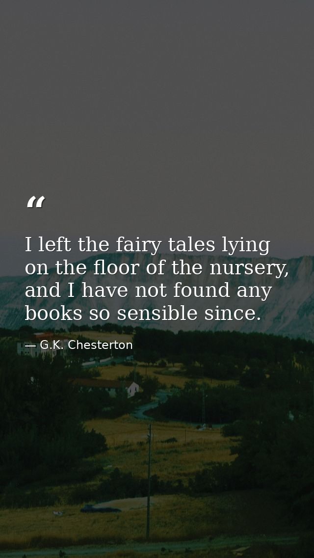 I left the fairy tales lying on the floor of the nursery, and I have not found any books so sensible since. — G.K. Chesterton