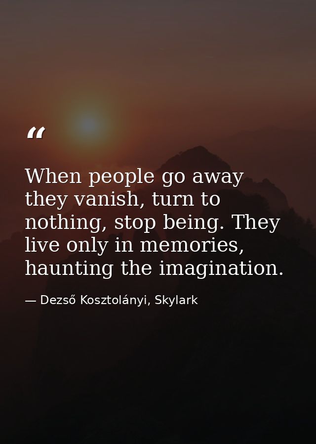 When people go away they vanish, turn to nothing, stop being. They live only in memories, haunting the imagination. — Dezső Kosztolányi, Skylark