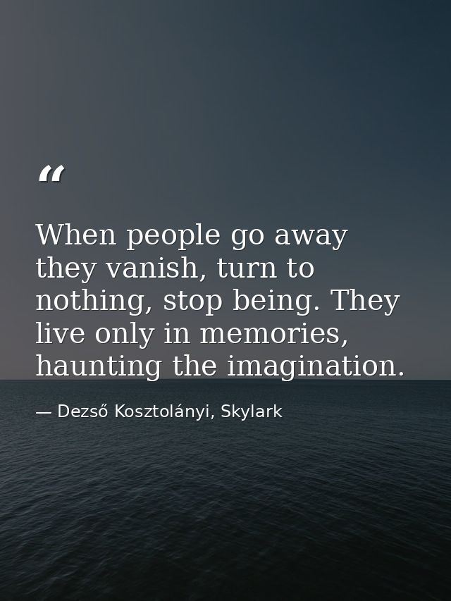 When people go away they vanish, turn to nothing, stop being. They live only in memories, haunting the imagination. — Dezső Kosztolányi, Skylark