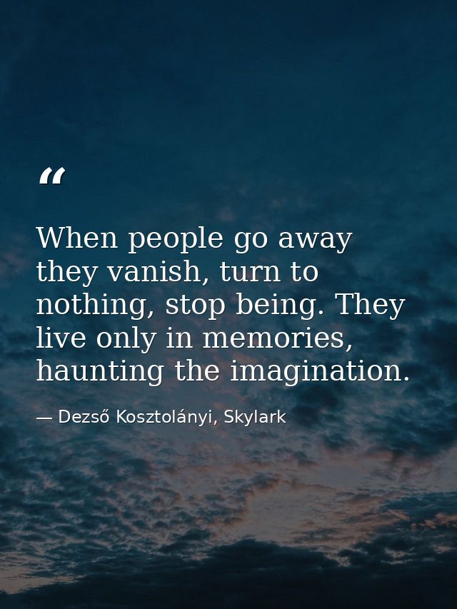 When people go away they vanish, turn to nothing, stop being. They live only in memories, haunting the imagination. — Dezső Kosztolányi, Skylark