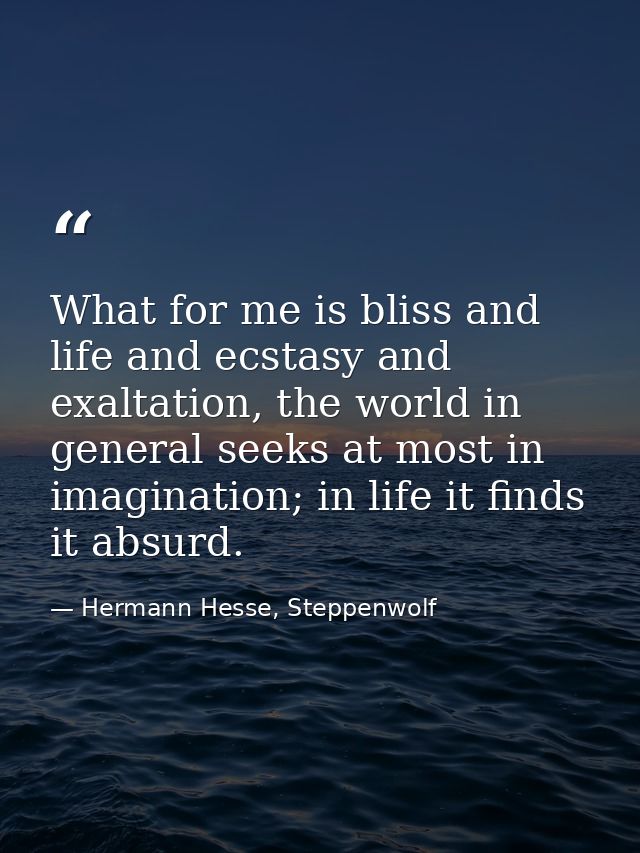 What for me is bliss and life and ecstasy and exaltation, the world in general seeks at most in imagination; in life it  — Hermann Hesse, Steppenwolf