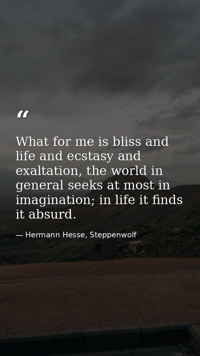 What for me is bliss and life and ecstasy and exaltation, the world in general seeks at most in imagination; in life it  — Hermann Hesse, Steppenwolf