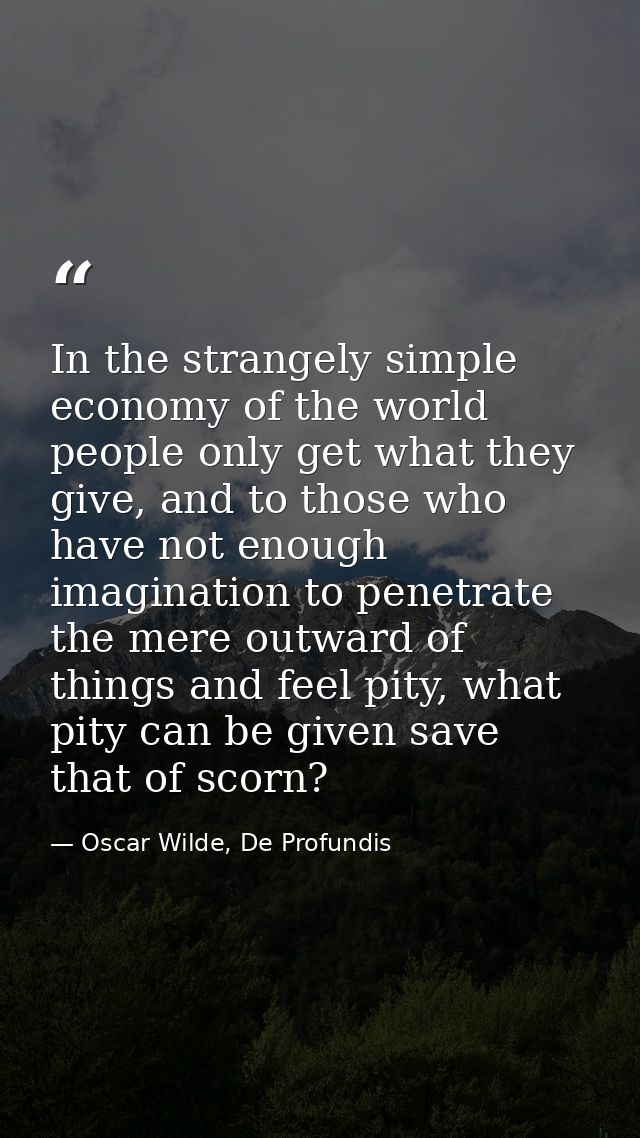 In the strangely simple economy of the world people only get what they give, and to those who have not enough imaginatio — Oscar Wilde, De Profundis