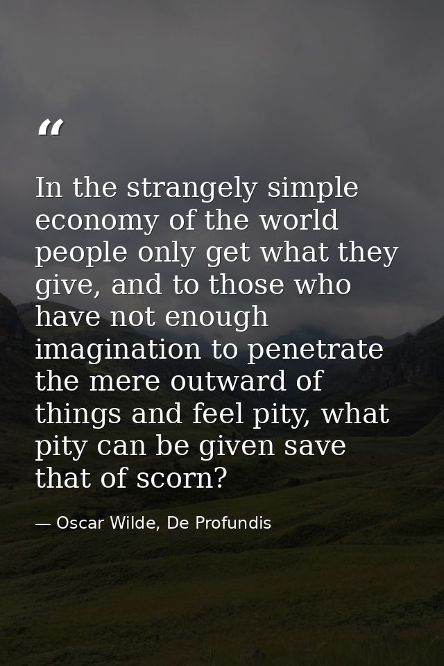 In the strangely simple economy of the world people only get what they give, and to those who have not enough imaginatio — Oscar Wilde, De Profundis