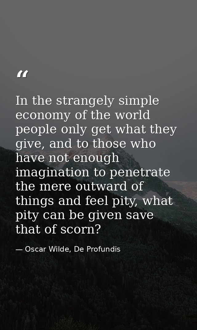 In the strangely simple economy of the world people only get what they give, and to those who have not enough imaginatio — Oscar Wilde, De Profundis