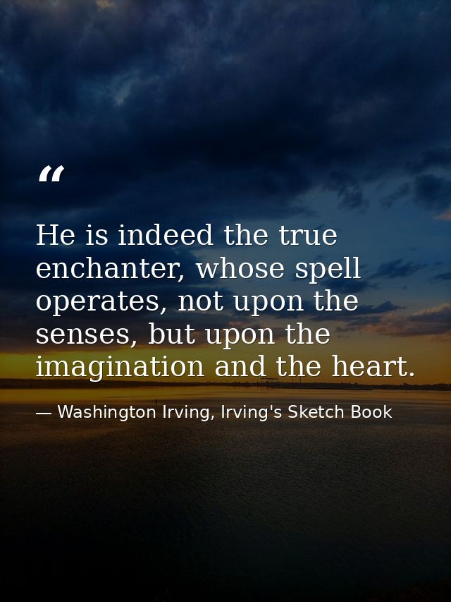 He is indeed the true enchanter, whose spell operates, not upon the senses, but upon the imagination and the heart. — Washington Irving, Irving's Sketch Book