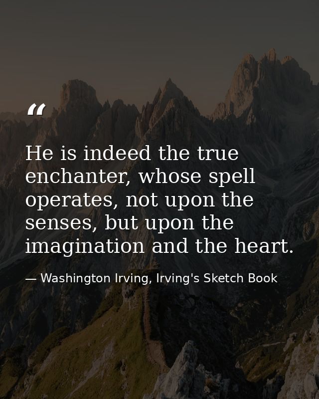 He is indeed the true enchanter, whose spell operates, not upon the senses, but upon the imagination and the heart. — Washington Irving, Irving's Sketch Book