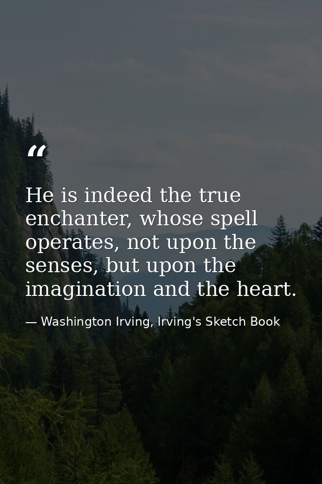He is indeed the true enchanter, whose spell operates, not upon the senses, but upon the imagination and the heart. — Washington Irving, Irving's Sketch Book