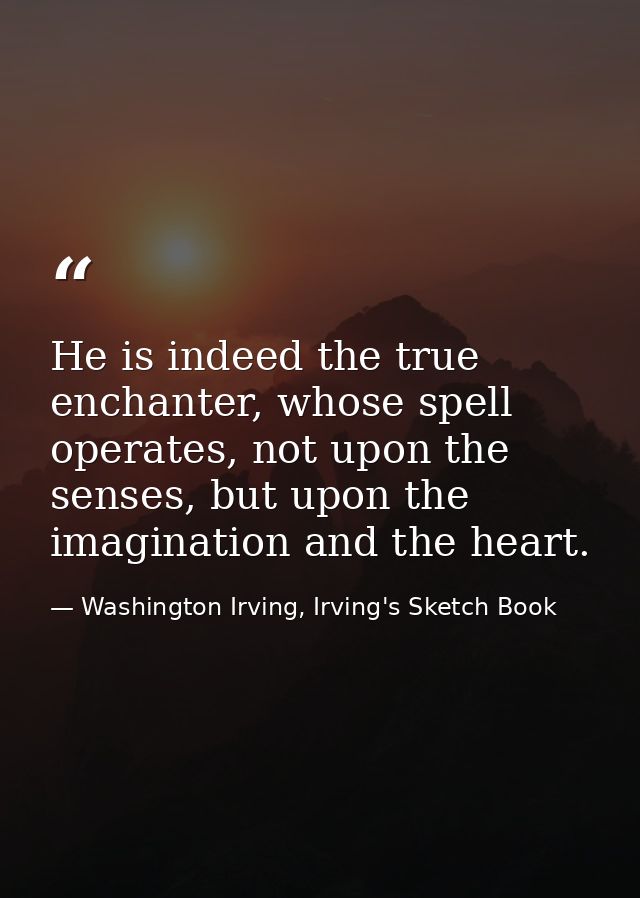 He is indeed the true enchanter, whose spell operates, not upon the senses, but upon the imagination and the heart. — Washington Irving, Irving's Sketch Book