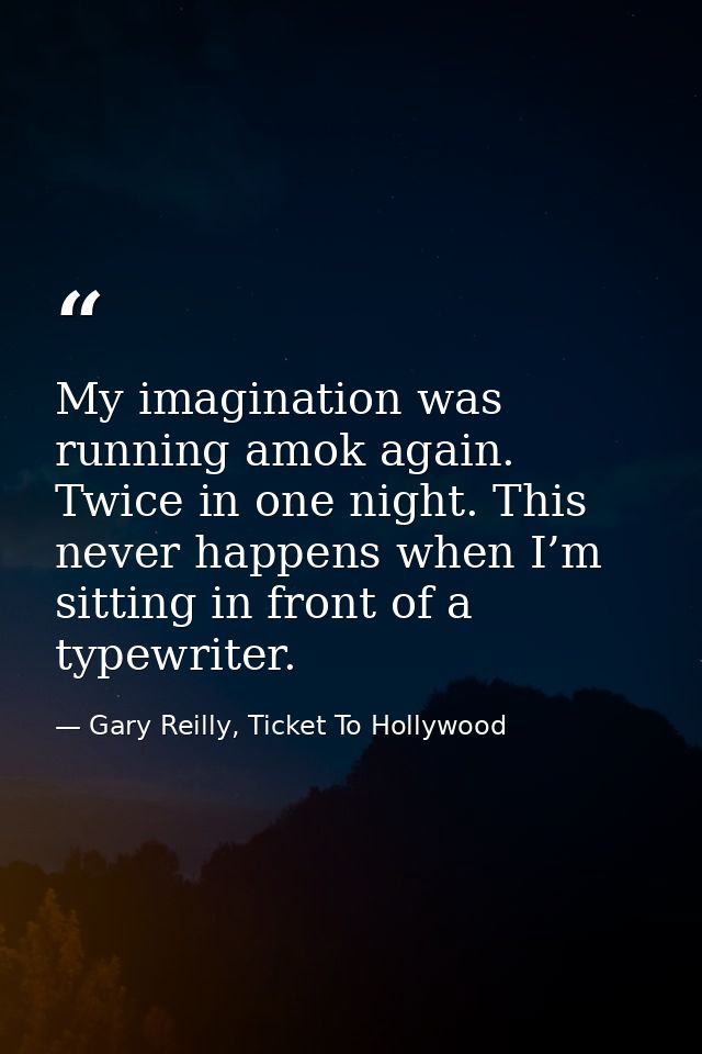 My imagination was running amok again. Twice in one night. This never happens when I’m sitting in front of a typewriter. — Gary Reilly, Ticket To Hollywood