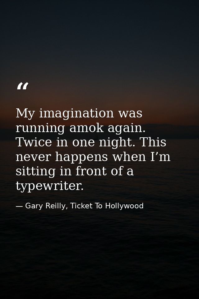 My imagination was running amok again. Twice in one night. This never happens when I’m sitting in front of a typewriter. — Gary Reilly, Ticket To Hollywood