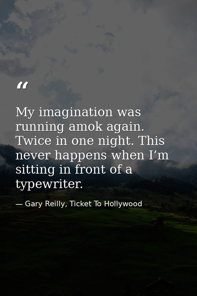 My imagination was running amok again. Twice in one night. This never happens when I’m sitting in front of a typewriter. — Gary Reilly, Ticket To Hollywood