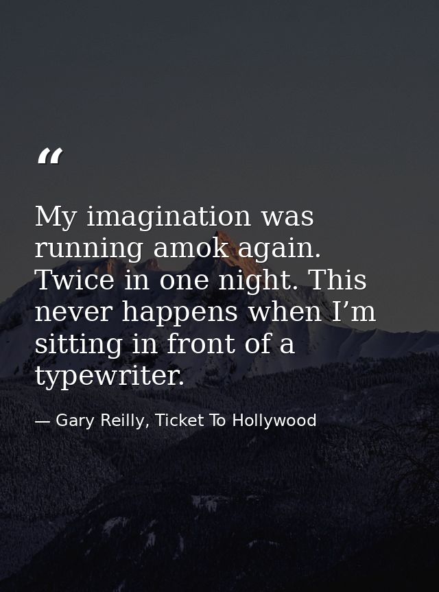 My imagination was running amok again. Twice in one night. This never happens when I’m sitting in front of a typewriter. — Gary Reilly, Ticket To Hollywood