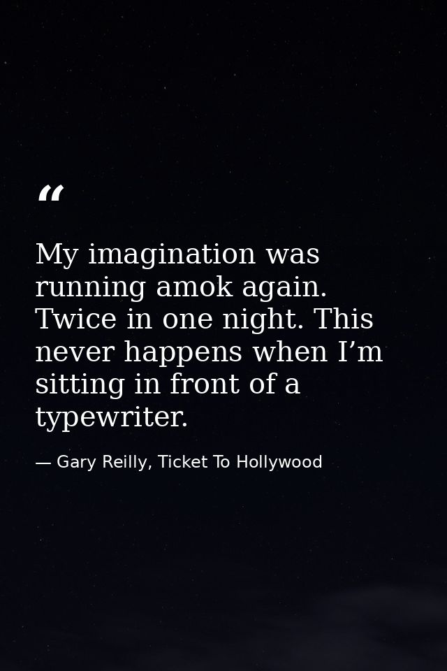 My imagination was running amok again. Twice in one night. This never happens when I’m sitting in front of a typewriter. — Gary Reilly, Ticket To Hollywood