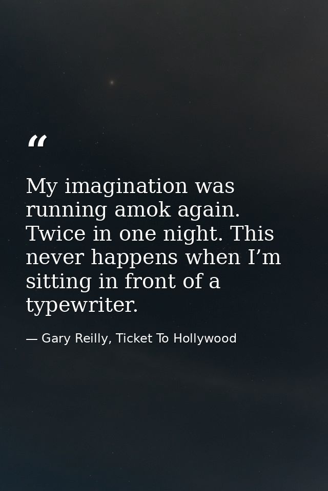 My imagination was running amok again. Twice in one night. This never happens when I’m sitting in front of a typewriter. — Gary Reilly, Ticket To Hollywood