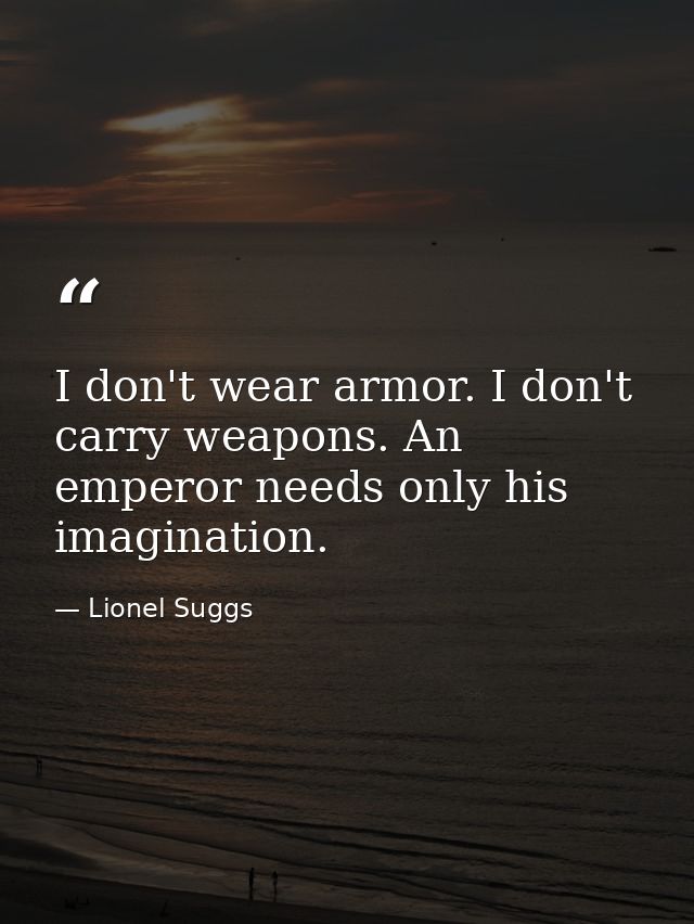 I don't wear armor. I don't carry weapons. An emperor needs only his imagination. — Lionel Suggs