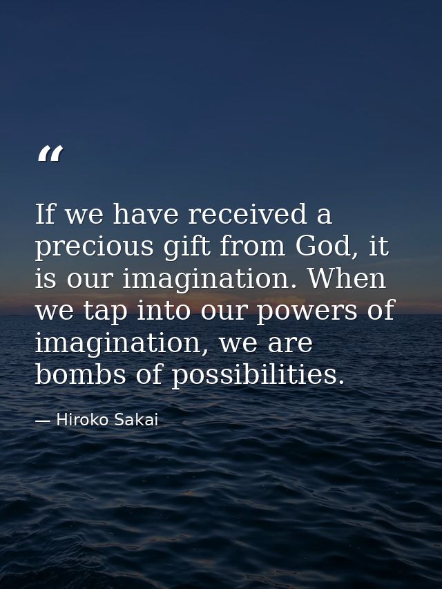 If we have received a precious gift from God, it is our imagination. When we tap into our powers of imagination, we are  — Hiroko Sakai