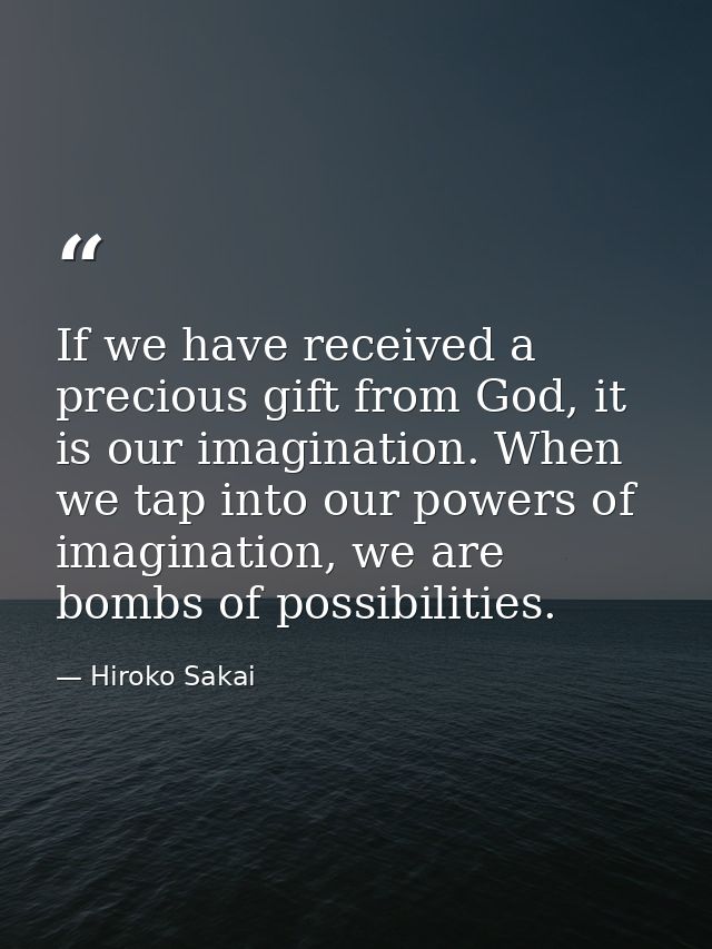 If we have received a precious gift from God, it is our imagination. When we tap into our powers of imagination, we are  — Hiroko Sakai