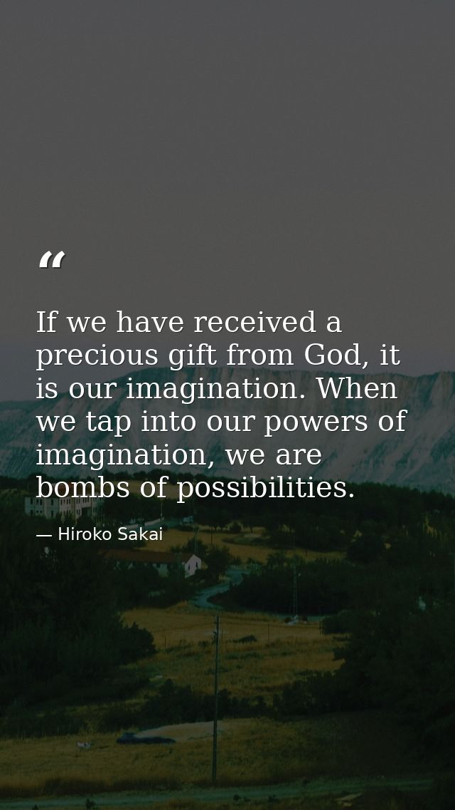 If we have received a precious gift from God, it is our imagination. When we tap into our powers of imagination, we are  — Hiroko Sakai