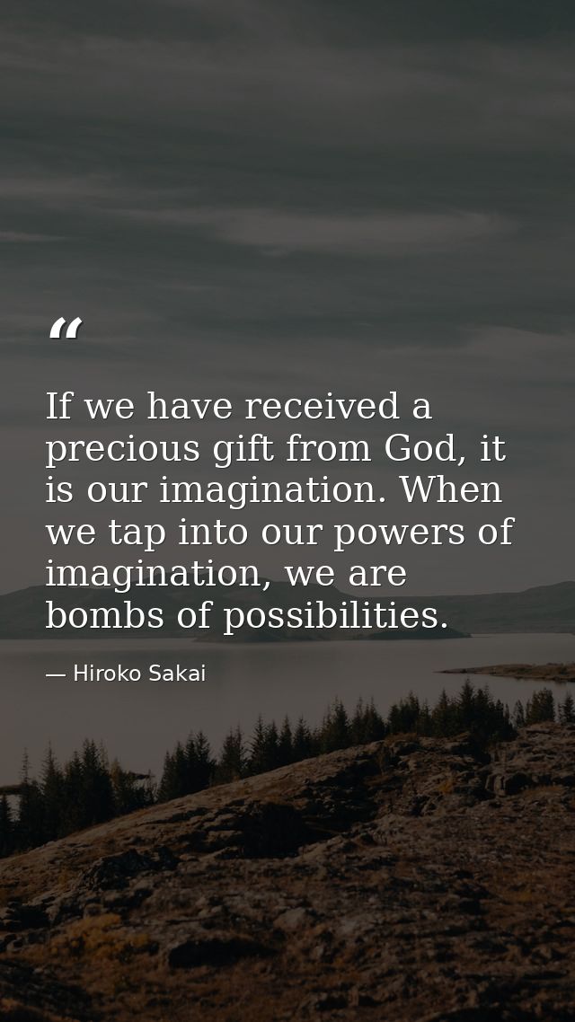 If we have received a precious gift from God, it is our imagination. When we tap into our powers of imagination, we are  — Hiroko Sakai