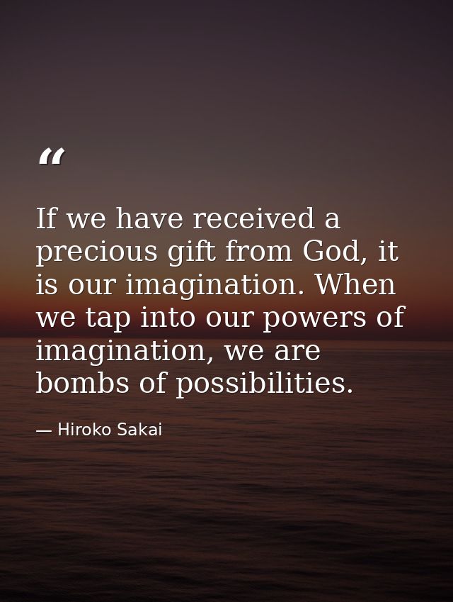 If we have received a precious gift from God, it is our imagination. When we tap into our powers of imagination, we are  — Hiroko Sakai