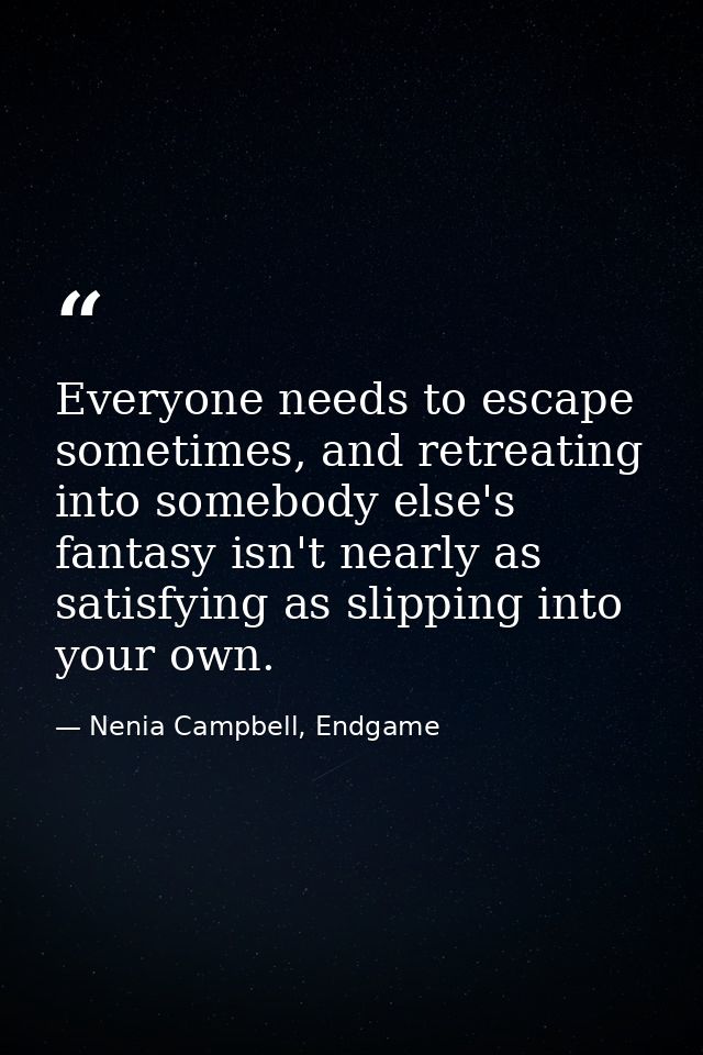 Everyone needs to escape sometimes, and retreating into somebody else's fantasy isn't nearly as satisfying as slipping i — Nenia Campbell, Endgame