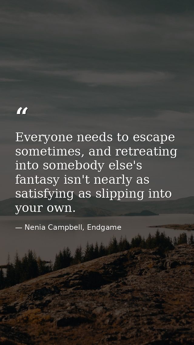 Everyone needs to escape sometimes, and retreating into somebody else's fantasy isn't nearly as satisfying as slipping i — Nenia Campbell, Endgame