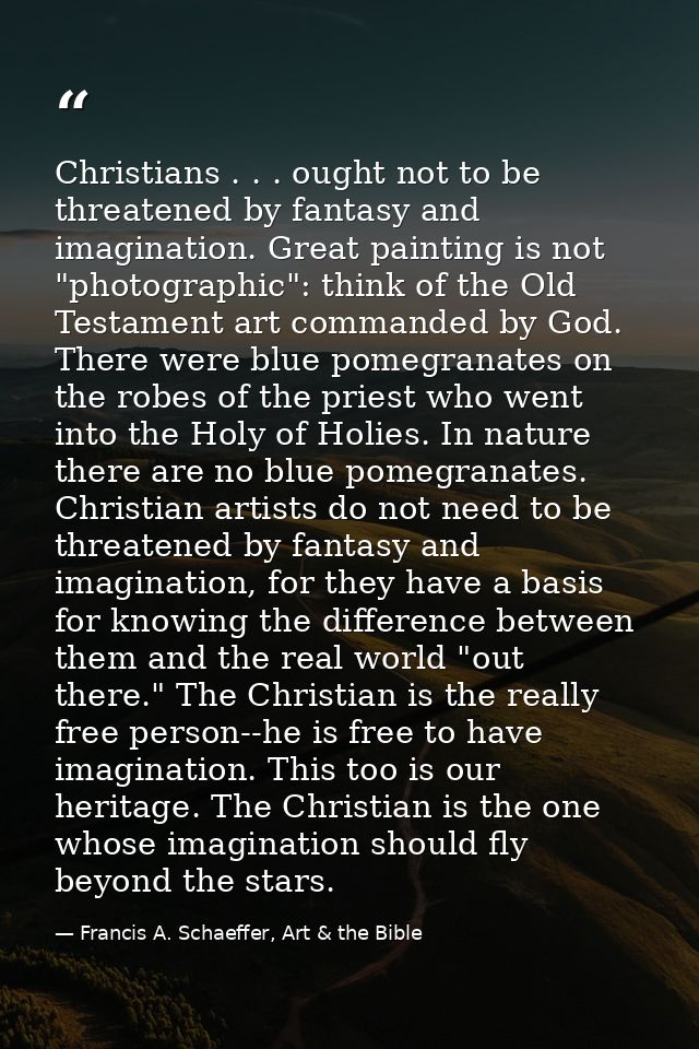 Christians . . . ought not to be threatened by fantasy and imagination. Great painting is not "photographic": think of t — Francis A. Schaeffer, Art & the Bible