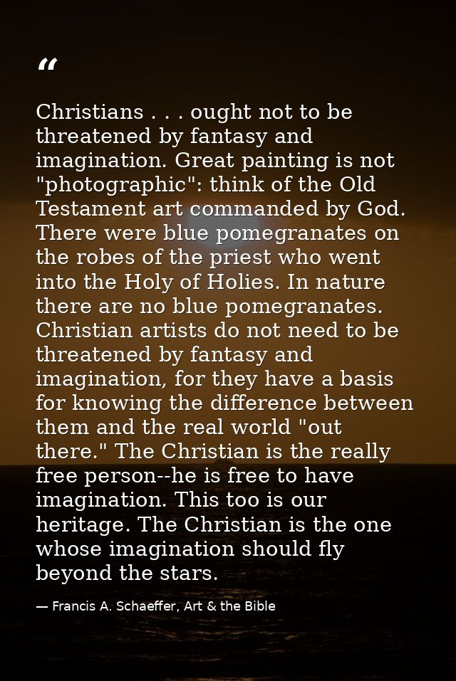 Christians . . . ought not to be threatened by fantasy and imagination. Great painting is not "photographic": think of t — Francis A. Schaeffer, Art & the Bible